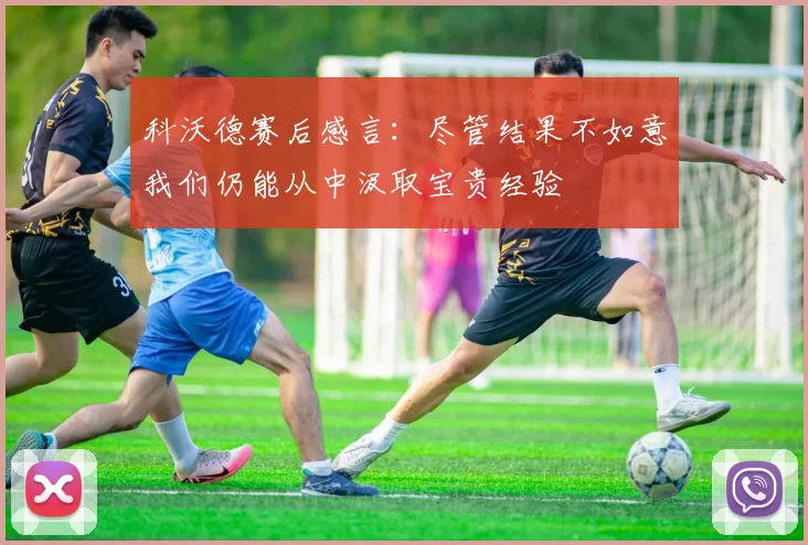 科沃德赛后感言：尽管结果不如意我们仍能从中汲取宝贵经验