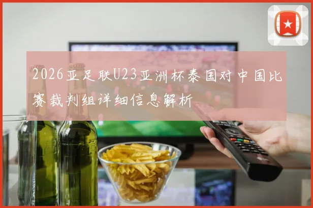 2026亚足联U23亚洲杯泰国对中国比赛裁判组详细信息解析