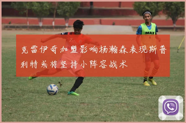 克雷伊奇加盟影响杨瀚森表现斯普利特或将坚持小阵容战术
