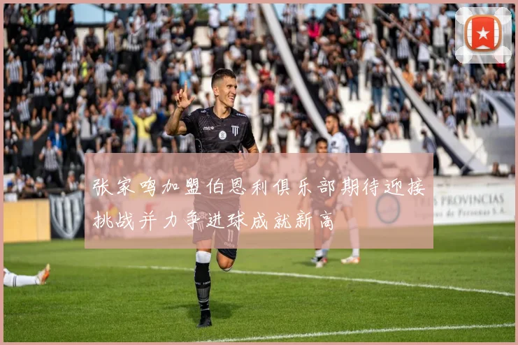 张家鸣加盟伯恩利俱乐部期待迎接挑战并力争进球成就新高