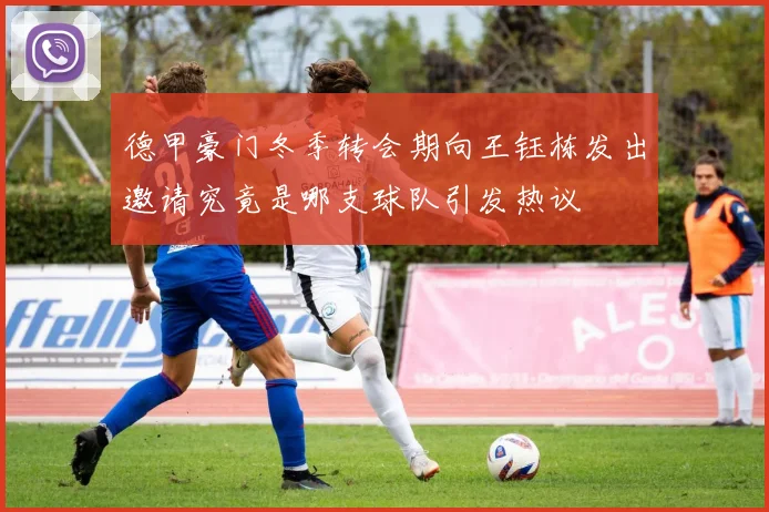 德甲豪门冬季转会期向王钰栋发出邀请究竟是哪支球队引发热议