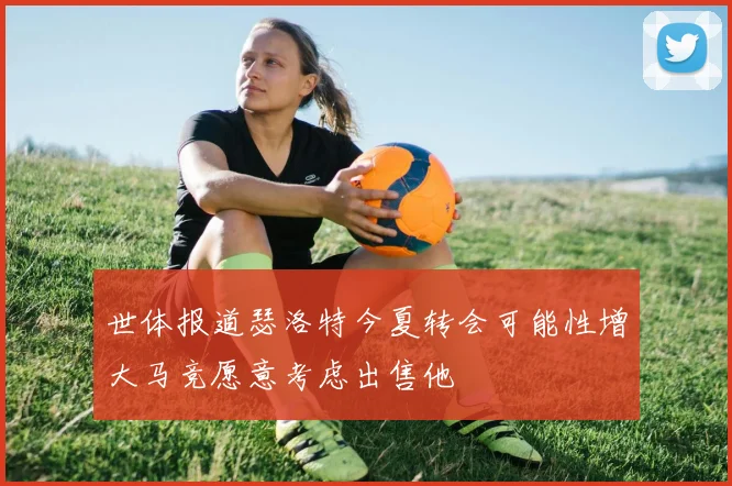 世体报道瑟洛特今夏转会可能性增大马竞愿意考虑出售他