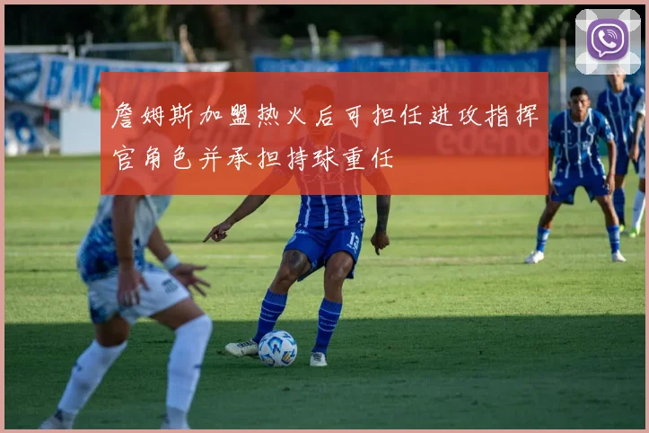 詹姆斯加盟热火后可担任进攻指挥官角色并承担持球重任