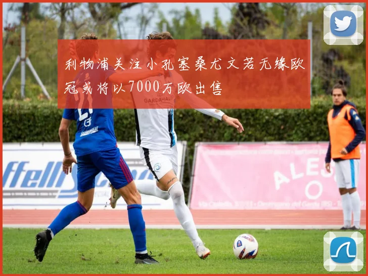 利物浦关注小孔塞桑尤文若无缘欧冠或将以7000万欧出售