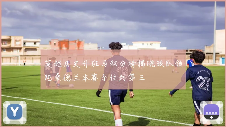 英超历史升班马积分榜揭晓狼队领跑桑德兰本赛季位列第三