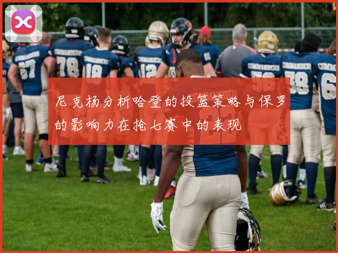 尼克杨分析哈登的投篮策略与保罗的影响力在抢七赛中的表现
