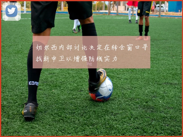 切尔西内部讨论决定在转会窗口寻找新中卫以增强防线实力