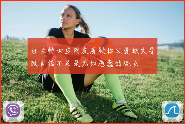 杜兰特回应网友质疑称父爱缺失导致自信不足是无知愚蠢的观点
