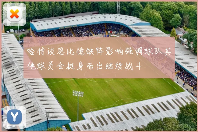 哈特谈恩比德缺阵影响强调球队其他球员会挺身而出继续战斗