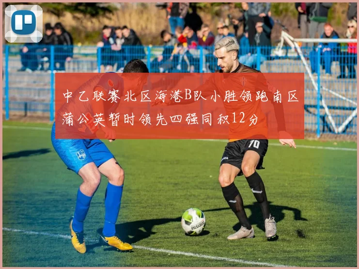 中乙联赛北区海港B队小胜领跑南区蒲公英暂时领先四强同积12分