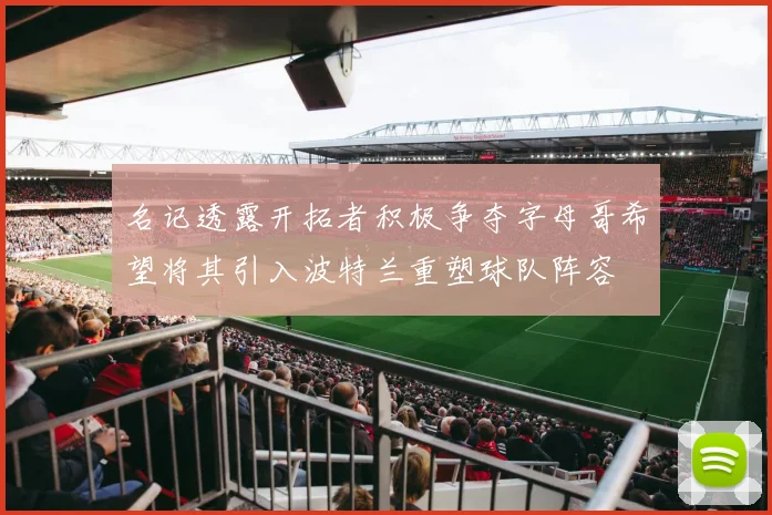 名记透露开拓者积极争夺字母哥希望将其引入波特兰重塑球队阵容