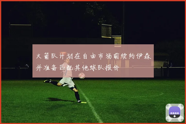 火箭队计划在自由市场前续约伊森并准备匹配其他球队报价