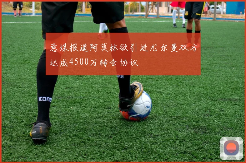 意媒报道阿莫林欲引进尤尔曼双方达成4500万转会协议
