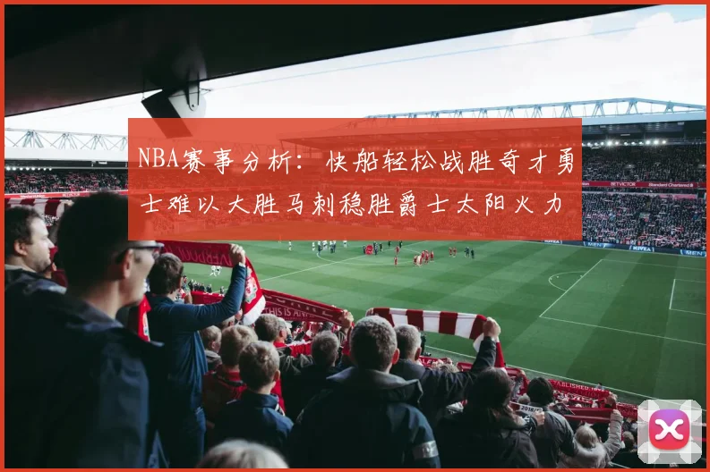NBA赛事分析：快船轻松战胜奇才勇士难以大胜马刺稳胜爵士太阳火力全开击败篮网