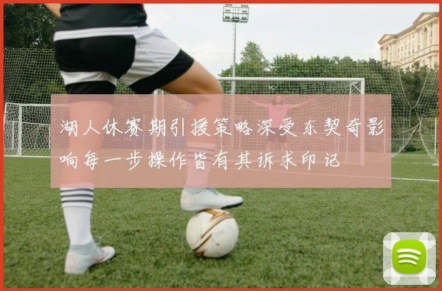 湖人休赛期引援策略深受东契奇影响每一步操作皆有其诉求印记