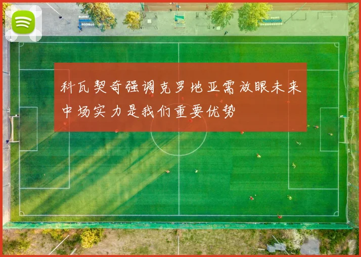 科瓦契奇强调克罗地亚需放眼未来中场实力是我们重要优势