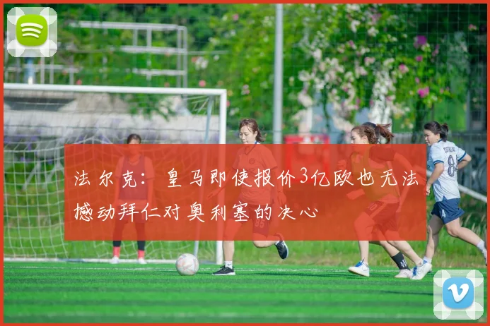 法尔克：皇马即使报价3亿欧也无法撼动拜仁对奥利塞的决心