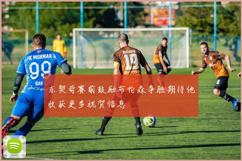东契奇赛前鼓励布伦森争胜期待他收获更多祝贺信息