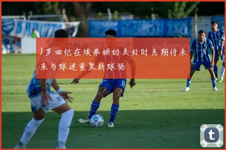 J罗回忆在埃弗顿的美好时光期待未来与球迷重聚新球场