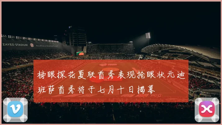 榜眼探花夏联首秀表现抢眼状元迪班萨首秀将于七月十日揭幕