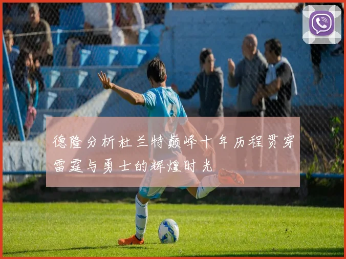 德隆分析杜兰特巅峰十年历程贯穿雷霆与勇士的辉煌时光