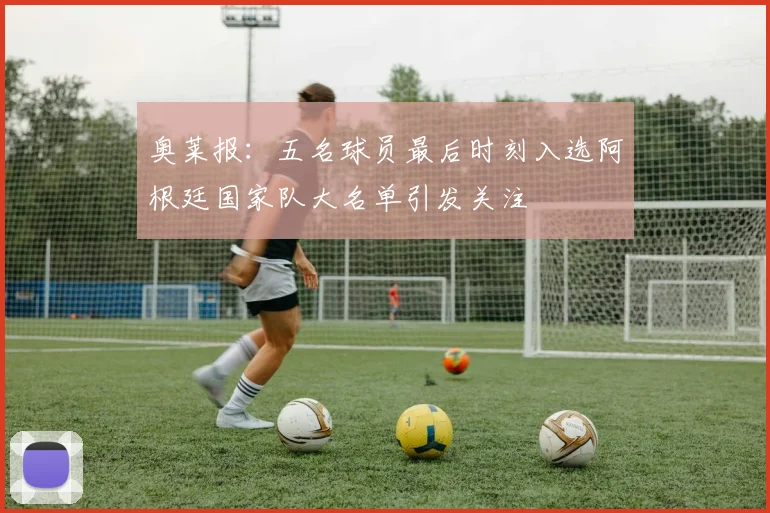 奥莱报：五名球员最后时刻入选阿根廷国家队大名单引发关注