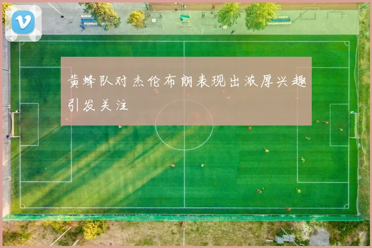 黄蜂队对杰伦布朗表现出浓厚兴趣引发关注