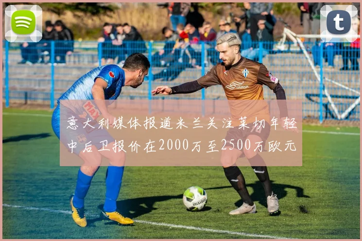 意大利媒体报道米兰关注莱切年轻中后卫报价在2000万至2500万欧元之间