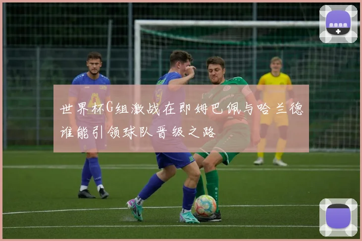 世界杯G组激战在即姆巴佩与哈兰德谁能引领球队晋级之路