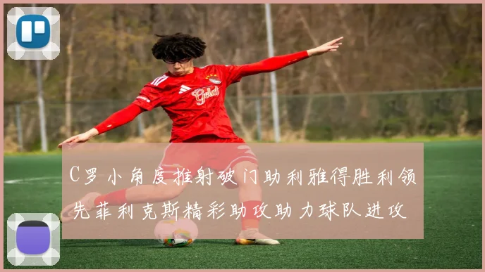 C罗小角度推射破门助利雅得胜利领先菲利克斯精彩助攻助力球队进攻
