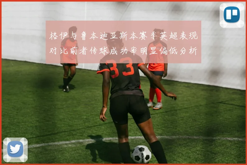 格伊与鲁本迪亚斯本赛季英超表现对比前者传球成功率明显偏低分析